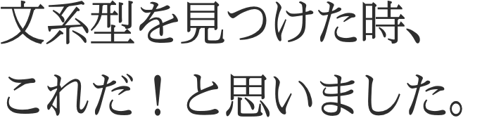 文系型を見つけた時、これだ！と思いました。