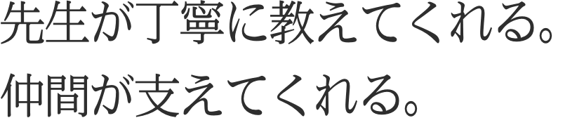 先生が丁寧に教えてくれる。仲間が支えてくれる。