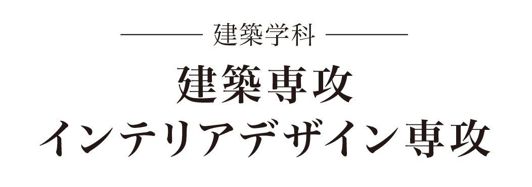 -建築学科- 建築専攻、インテリアデザイン専攻