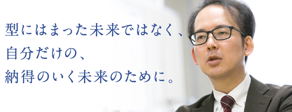 型にはまった未来ではなく、自分だけの、納得のいく未来のために。