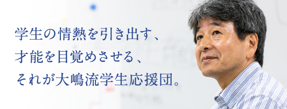 学生の情熱を引き出す、才能を目覚めさせる、それが大嶋流学生応援団。