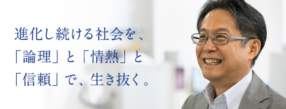 進化し続ける社会を、「論理」と「情熱」と「信頼」で、生き抜く。