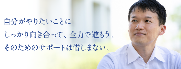 自分がやりたいことにしっかり向き合って、全力で進もう。そのためのサポートは惜しまない。