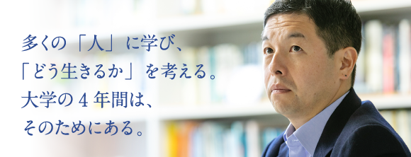 多くの「人」に学び、「どう生きるか」を考える。大学の4年間は、そのためにある。